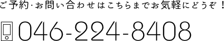 ご予約・お問い合わせはこちらまでお気軽にどうぞ! 046-224-8408